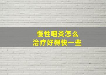 慢性咽炎怎么治疗好得快一些