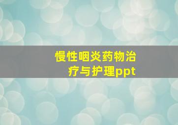 慢性咽炎药物治疗与护理ppt