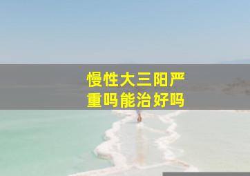 慢性大三阳严重吗能治好吗