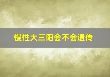 慢性大三阳会不会遗传