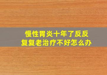 慢性胃炎十年了反反复复老治疗不好怎么办