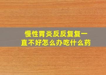 慢性胃炎反反复复一直不好怎么办吃什么药