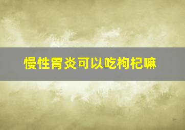 慢性胃炎可以吃枸杞嘛