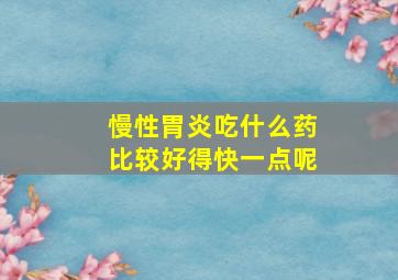 慢性胃炎吃什么药比较好得快一点呢