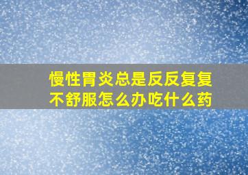 慢性胃炎总是反反复复不舒服怎么办吃什么药