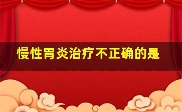 慢性胃炎治疗不正确的是