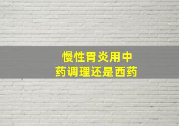 慢性胃炎用中药调理还是西药