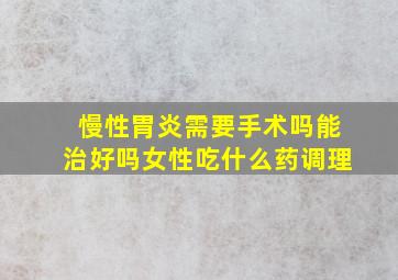 慢性胃炎需要手术吗能治好吗女性吃什么药调理