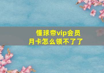 懂球帝vip会员月卡怎么领不了了