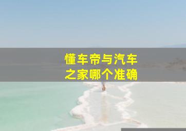 懂车帝与汽车之家哪个准确