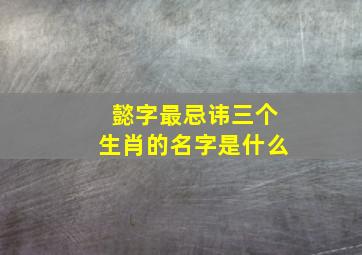 懿字最忌讳三个生肖的名字是什么