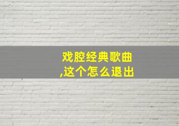 戏腔经典歌曲,这个怎么退出