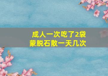 成人一次吃了2袋蒙脱石散一天几次