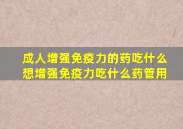 成人增强免疫力的药吃什么想增强免疫力吃什么药管用