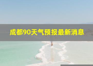 成都90天气预报最新消息