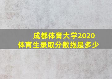 成都体育大学2020体育生录取分数线是多少