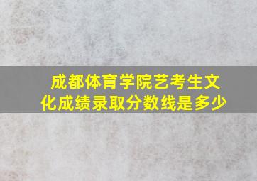 成都体育学院艺考生文化成绩录取分数线是多少