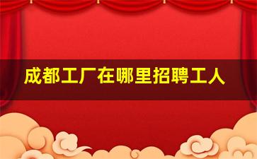 成都工厂在哪里招聘工人