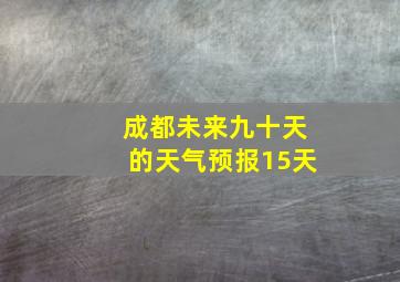 成都未来九十天的天气预报15天