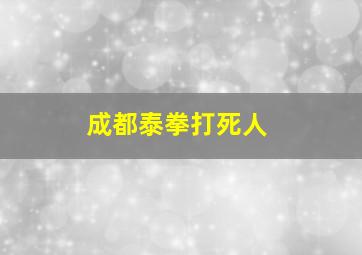 成都泰拳打死人