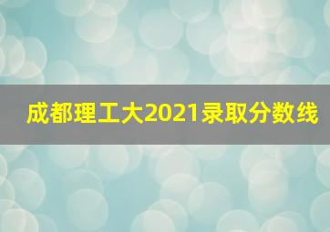 成都理工大2021录取分数线