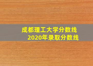 成都理工大学分数线2020年录取分数线