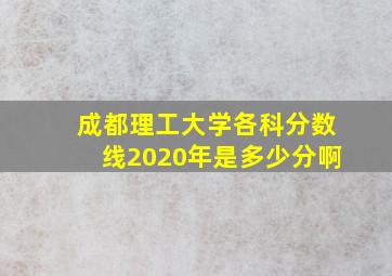 成都理工大学各科分数线2020年是多少分啊