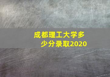 成都理工大学多少分录取2020