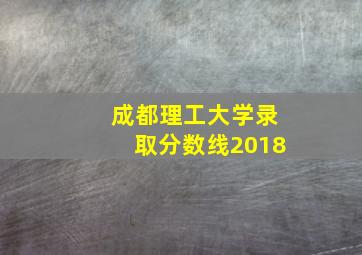 成都理工大学录取分数线2018