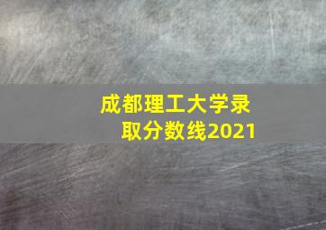 成都理工大学录取分数线2021