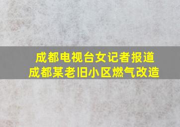 成都电视台女记者报道成都某老旧小区燃气改造