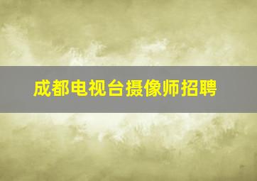 成都电视台摄像师招聘