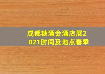 成都糖酒会酒店展2021时间及地点春季