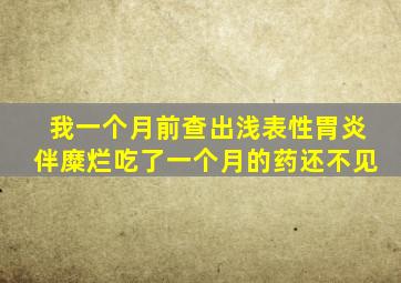 我一个月前查出浅表性胃炎伴糜烂吃了一个月的药还不见