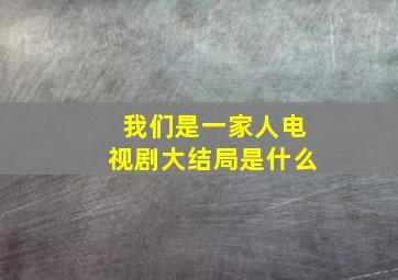 我们是一家人电视剧大结局是什么