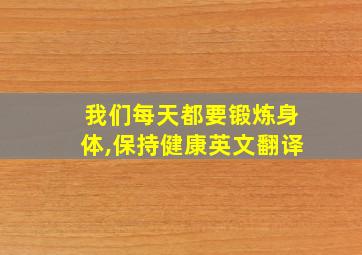 我们每天都要锻炼身体,保持健康英文翻译