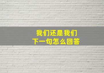 我们还是我们下一句怎么回答