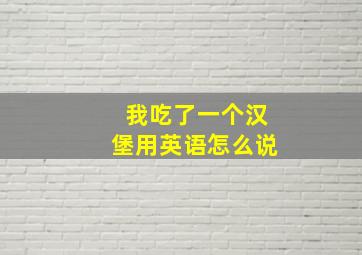 我吃了一个汉堡用英语怎么说