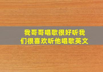 我哥哥唱歌很好听我们很喜欢听他唱歌英文