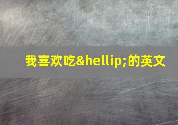 我喜欢吃…的英文