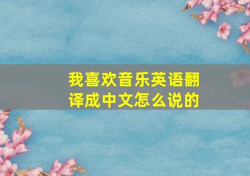 我喜欢音乐英语翻译成中文怎么说的