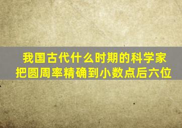 我国古代什么时期的科学家把圆周率精确到小数点后六位