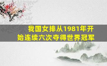 我国女排从1981年开始连续六次夺得世界冠军