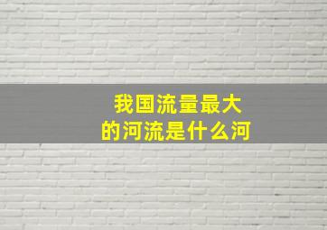 我国流量最大的河流是什么河