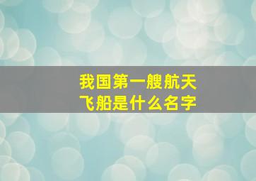 我国第一艘航天飞船是什么名字