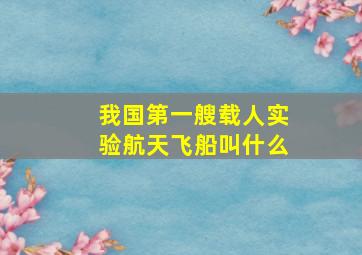 我国第一艘载人实验航天飞船叫什么