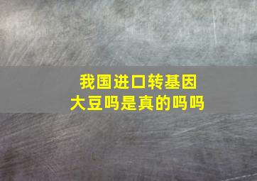 我国进口转基因大豆吗是真的吗吗