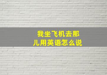 我坐飞机去那儿用英语怎么说