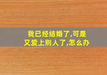 我已经结婚了,可是又爱上别人了,怎么办