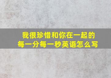 我很珍惜和你在一起的每一分每一秒英语怎么写